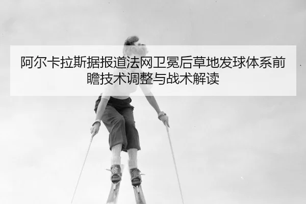 阿尔卡拉斯据报道法网卫冕后草地发球体系前瞻技术调整与战术解读
