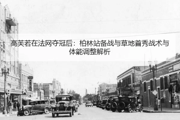 高芙若在法网夺冠后：柏林站备战与草地首秀战术与体能调整解析