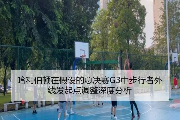 哈利伯顿在假设的总决赛G3中步行者外线发起点调整深度分析