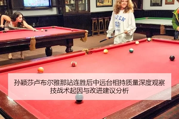 孙颖莎卢布尔雅那站连胜后中远台相持质量深度观察技战术起因与改进建议分析