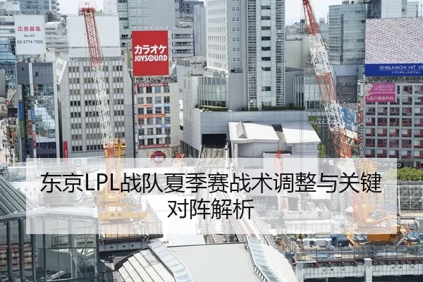 东京LPL战队夏季赛战术调整与关键对阵解析