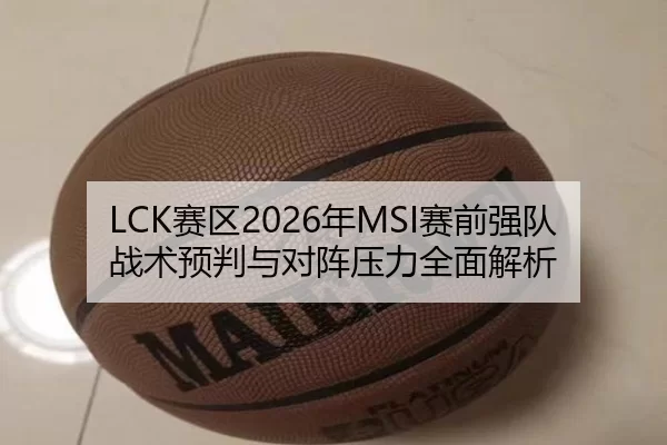 LCK赛区2026年MSI赛前强队战术预判与对阵压力全面解析