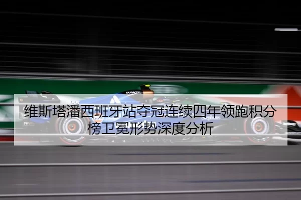 维斯塔潘西班牙站夺冠连续四年领跑积分榜卫冕形势深度分析