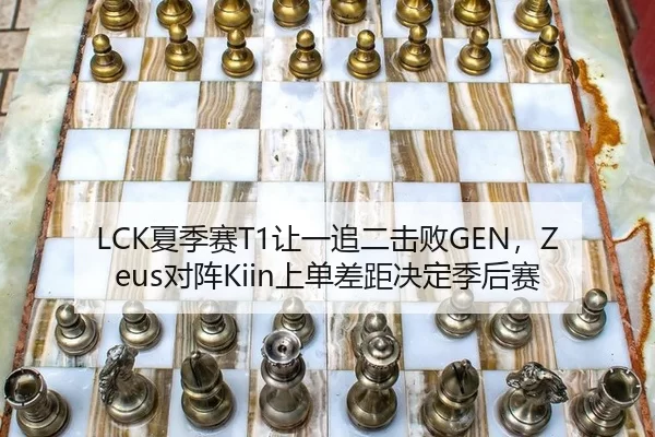LCK夏季赛T1让一追二击败GEN，Zeus对阵Kiin上单差距决定季后赛