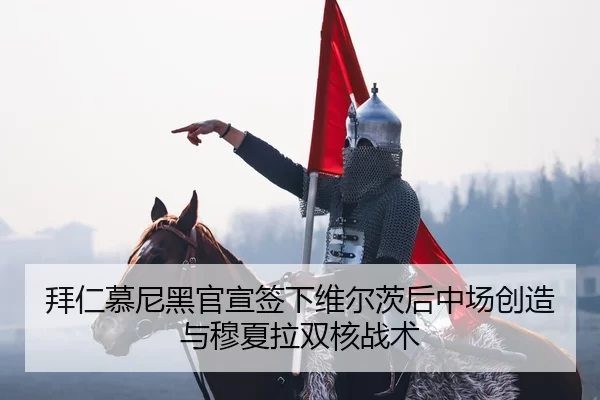 拜仁慕尼黑官宣签下维尔茨后中场创造与穆夏拉双核战术