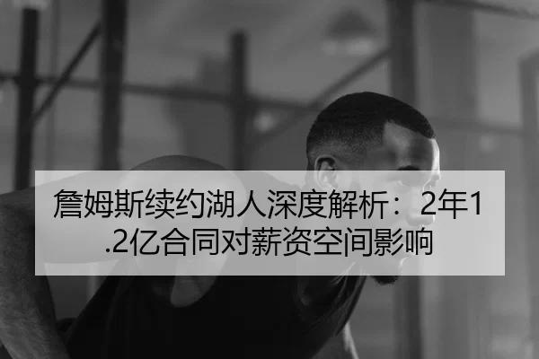 詹姆斯续约湖人深度解析：2年1.2亿合同对薪资空间影响
